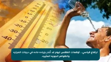 ارتفاع قياسي.. توقعات الطقس ليوم غد تُنذر بزيادة حادة في درجات الحرارة والظواهر الجوية المثيرة.